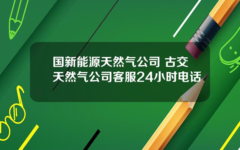 国新能源天然气公司 古交天然气公司客服24小时电话